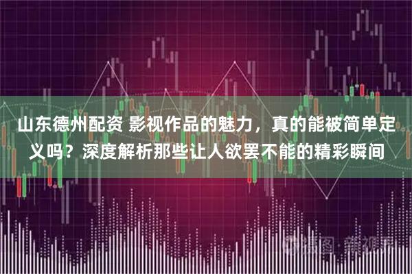 山东德州配资 影视作品的魅力，真的能被简单定义吗？深度解析那些让人欲罢不能的精彩瞬间