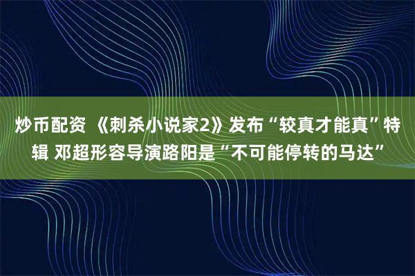 炒币配资 《刺杀小说家2》发布“较真才能真”特辑 邓超形容导演路阳是“不可能停转的马达”