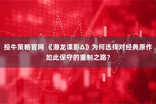 投牛策略官网 《潜龙谍影Δ》为何选择对经典原作如此保守的重制之路？