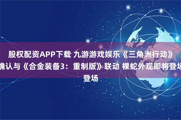 股权配资APP下载 九游游戏娱乐《三角洲行动》确认与《合金装备3：重制版》联动 裸蛇外观即将登场