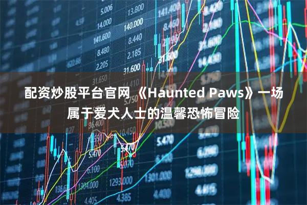 配资炒股平台官网 《Haunted Paws》一场属于爱犬人士的温馨恐怖冒险