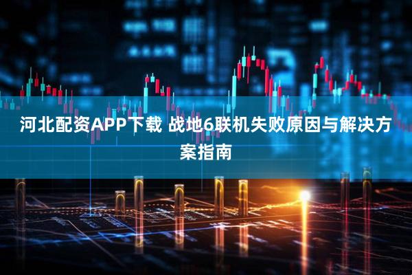 河北配资APP下载 战地6联机失败原因与解决方案指南