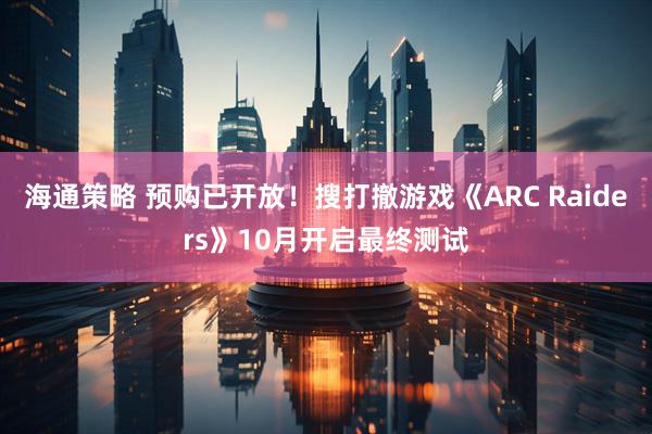 海通策略 预购已开放！搜打撤游戏《ARC Raiders》10月开启最终测试