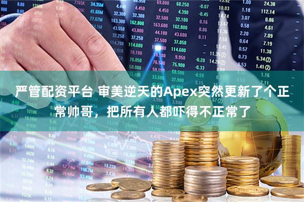 严管配资平台 审美逆天的Apex突然更新了个正常帅哥，把所有人都吓得不正常了