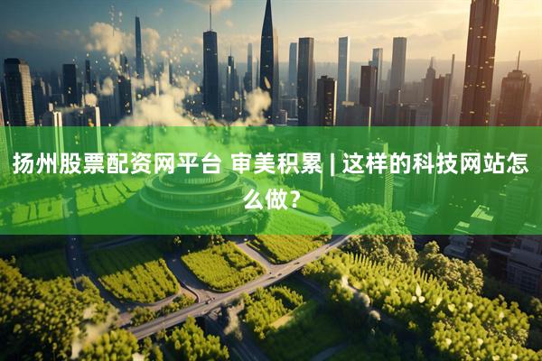扬州股票配资网平台 审美积累 | 这样的科技网站怎么做？