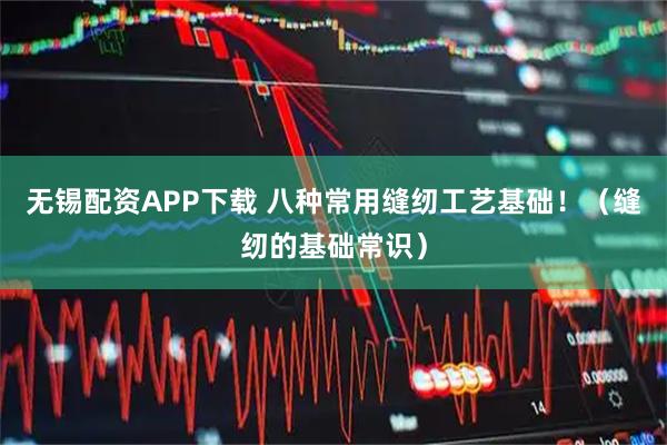 无锡配资APP下载 八种常用缝纫工艺基础！（缝纫的基础常识）