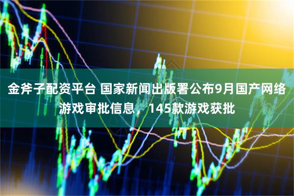 金斧子配资平台 国家新闻出版署公布9月国产网络游戏审批信息，145款游戏获批