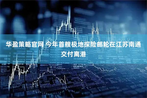 华盈策略官网 今年首艘极地探险邮轮在江苏南通交付离港