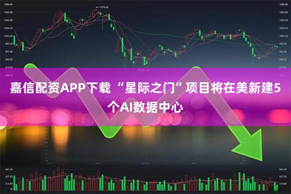 嘉信配资APP下载 “星际之门”项目将在美新建5个AI数据中心