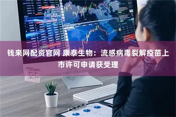 钱来网配资官网 康泰生物：流感病毒裂解疫苗上市许可申请获受理