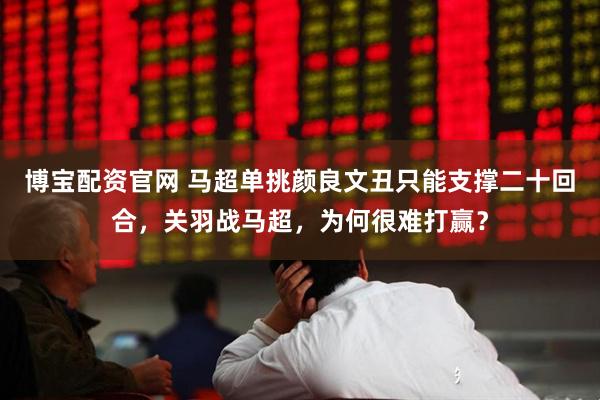 博宝配资官网 马超单挑颜良文丑只能支撑二十回合，关羽战马超，为何很难打赢？