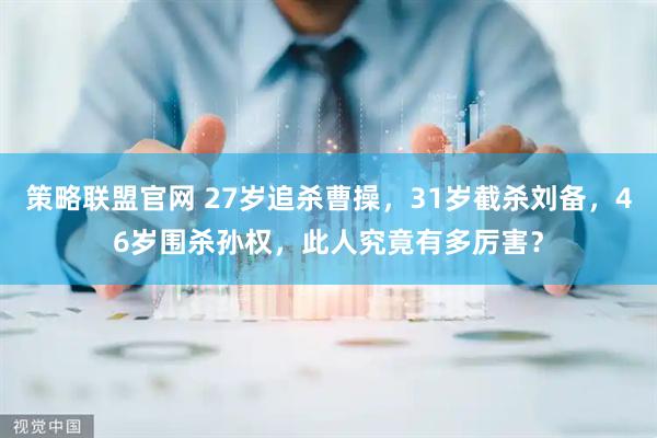 策略联盟官网 27岁追杀曹操，31岁截杀刘备，46岁围杀孙权，此人究竟有多厉害？