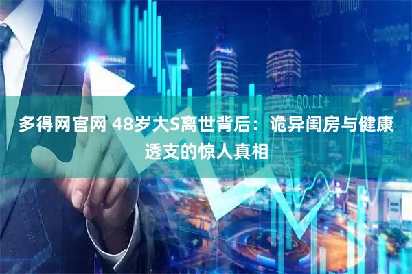 多得网官网 48岁大S离世背后：诡异闺房与健康透支的惊人真相