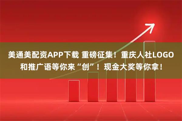 美通美配资APP下载 重磅征集！重庆人社LOGO和推广语等你来“创”！现金大奖等你拿！
