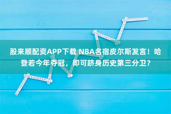 股来顺配资APP下载 NBA名宿皮尔斯发言！哈登若今年夺冠，即可跻身历史第三分卫？