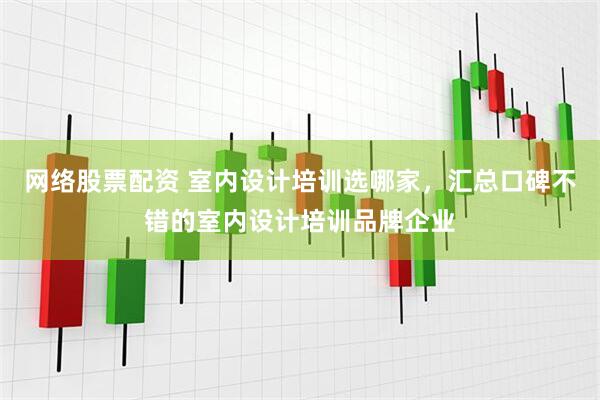 网络股票配资 室内设计培训选哪家，汇总口碑不错的室内设计培训品牌企业