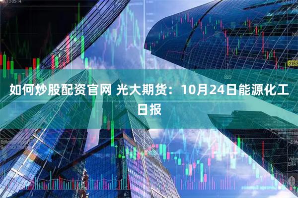 如何炒股配资官网 光大期货：10月24日能源化工日报