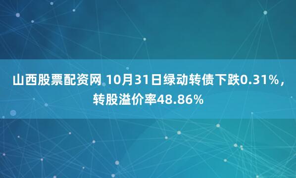 山西股票配资网 10月31日绿动转债下跌0.31%，转股溢价率48.86%