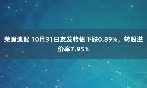 荣峰速配 10月31日友发转债下跌0.89%，转股溢价率7.95%