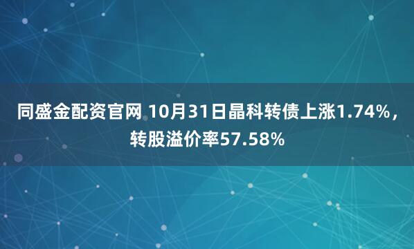同盛金配资官网 10月31日晶科转债上涨1.74%，转股溢价率57.58%