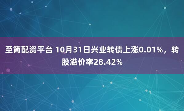 至简配资平台 10月31日兴业转债上涨0.01%，转股溢价率28.42%