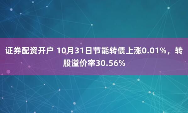 证券配资开户 10月31日节能转债上涨0.01%，转股溢价率30.56%