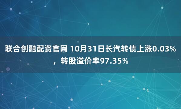 联合创融配资官网 10月31日长汽转债上涨0.03%，转股溢价率97.35%