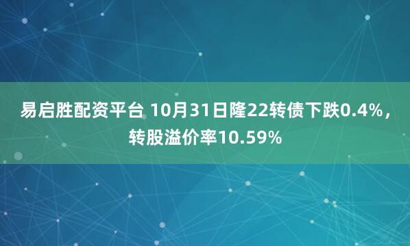 易启胜配资平台 10月31日隆22转债下跌0.4%，转股溢价率10.59%