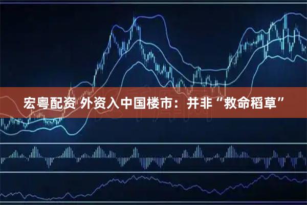 宏粤配资 外资入中国楼市：并非“救命稻草”