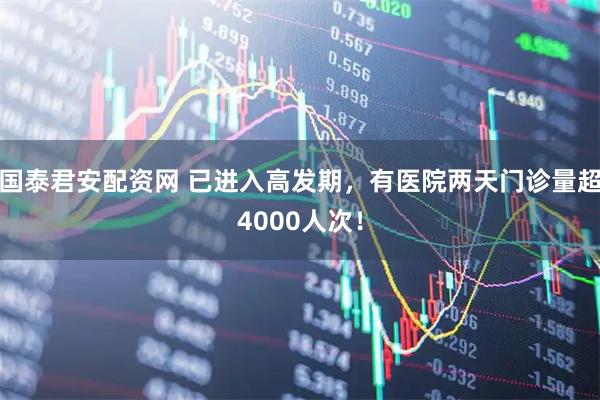 国泰君安配资网 已进入高发期，有医院两天门诊量超4000人次！