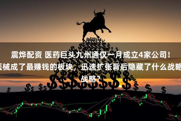 震烨配资 医药巨头九州通仅一月成立4家公司！医械成了最赚钱的板块，迅速扩张背后隐藏了什么战略？