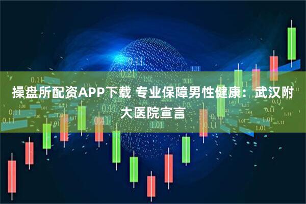 操盘所配资APP下载 专业保障男性健康：武汉附大医院宣言