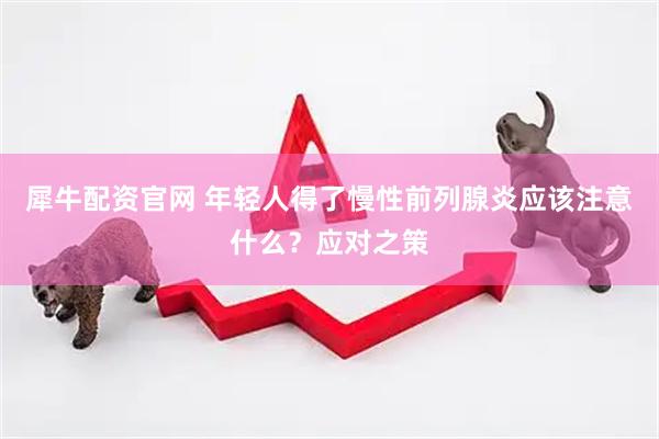 犀牛配资官网 年轻人得了慢性前列腺炎应该注意什么？应对之策