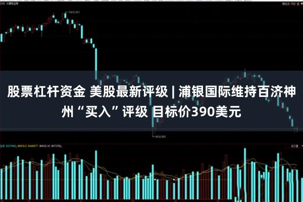 股票杠杆资金 美股最新评级 | 浦银国际维持百济神州“买入”评级 目标价390美元