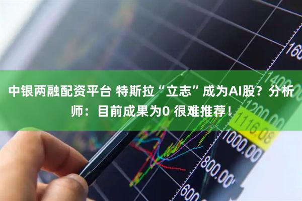 中银两融配资平台 特斯拉“立志”成为AI股？分析师：目前成果为0 很难推荐！