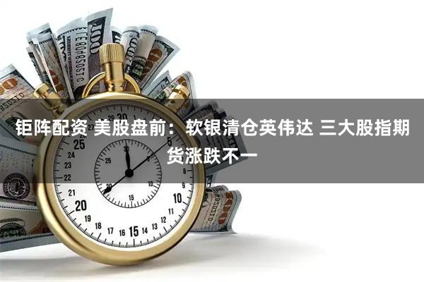钜阵配资 美股盘前：软银清仓英伟达 三大股指期货涨跌不一