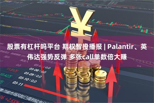 股票有杠杆吗平台 期权智投播报 | Palantir、英伟达强势反弹 多张call单数倍大赚