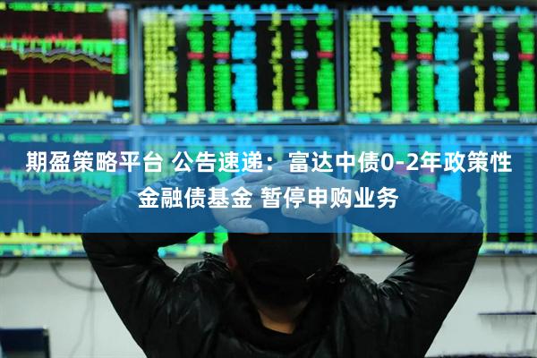 期盈策略平台 公告速递：富达中债0-2年政策性金融债基金 暂停申购业务