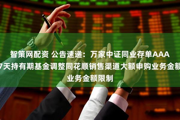 智策网配资 公告速递：万家中证同业存单AAA指数7天持有期基金调整同花顺销售渠道大额申购业务金额限制