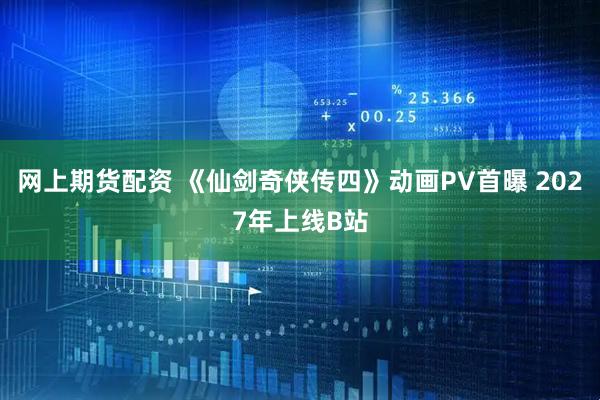 网上期货配资 《仙剑奇侠传四》动画PV首曝 2027年上线B站