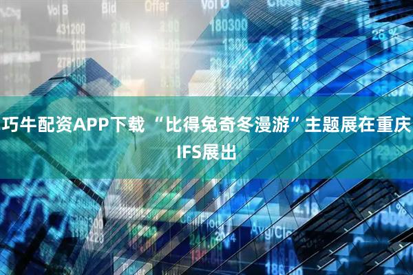巧牛配资APP下载 “比得兔奇冬漫游”主题展在重庆IFS展出