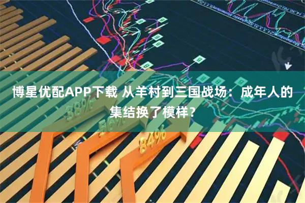 博星优配APP下载 从羊村到三国战场：成年人的集结换了模样？