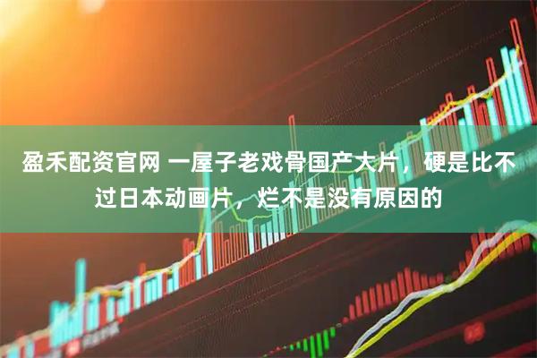 盈禾配资官网 一屋子老戏骨国产大片，硬是比不过日本动画片，烂不是没有原因的