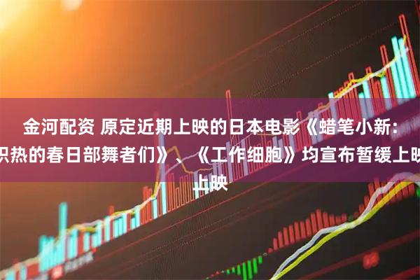 金河配资 原定近期上映的日本电影《蜡笔小新:炽热的春日部舞者们》、《工作细胞》均宣布暂缓上映