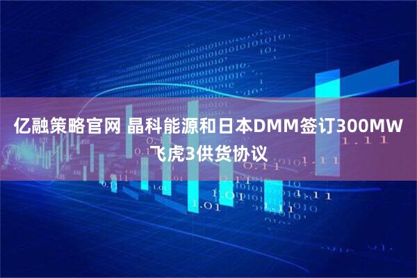 亿融策略官网 晶科能源和日本DMM签订300MW飞虎3供货协议