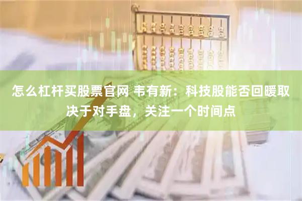 怎么杠杆买股票官网 韦有新：科技股能否回暖取决于对手盘，关注一个时间点