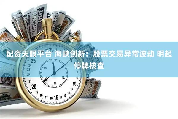 配资天眼平台 海峡创新：股票交易异常波动 明起停牌核查