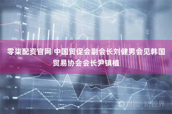 零柒配资官网 中国贸促会副会长刘健男会见韩国贸易协会会长尹镇植
