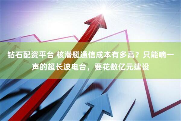 钻石配资平台 核潜艇通信成本有多高？只能嘀一声的超长波电台，要花数亿元建设