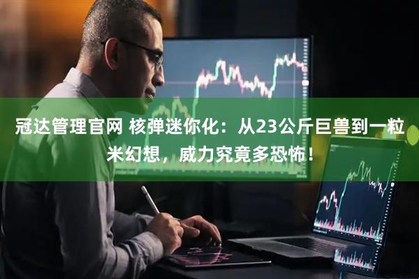 冠达管理官网 核弹迷你化：从23公斤巨兽到一粒米幻想，威力究竟多恐怖！